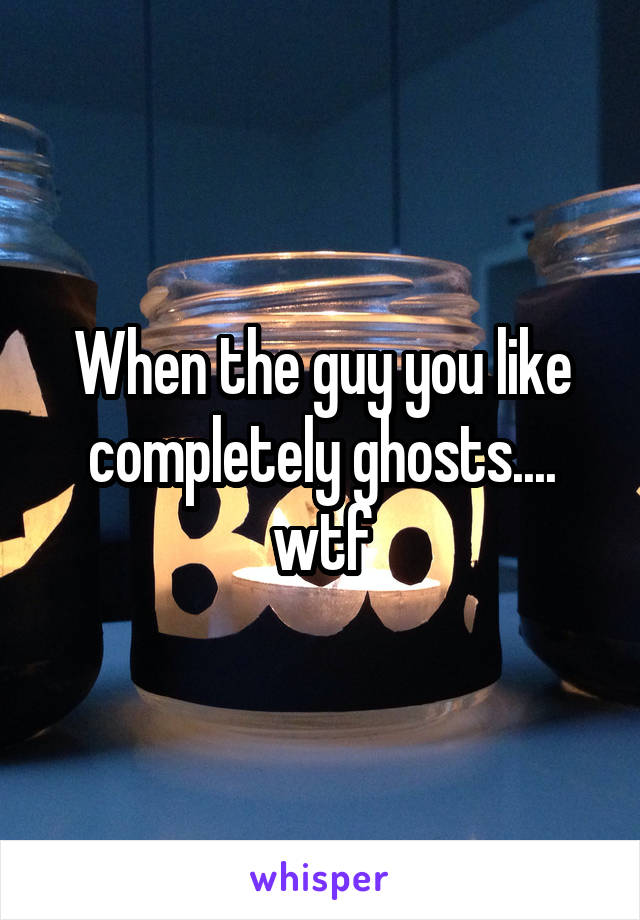 When the guy you like completely ghosts.... wtf