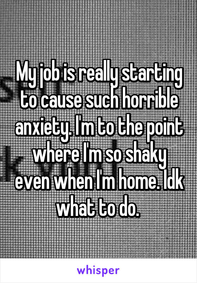 My job is really starting to cause such horrible anxiety. I'm to the point where I'm so shaky even when I'm home. Idk what to do. 