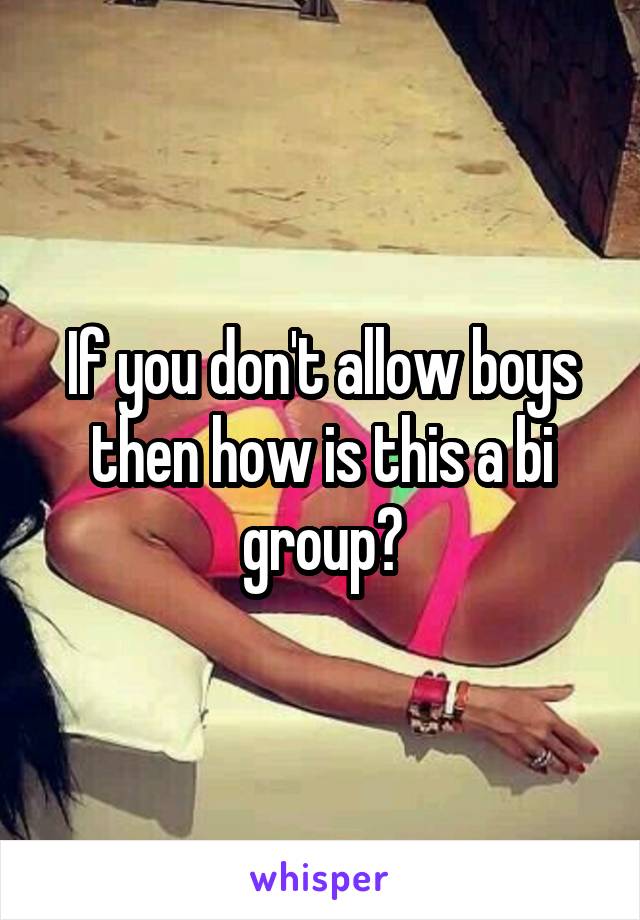 If you don't allow boys then how is this a bi group?