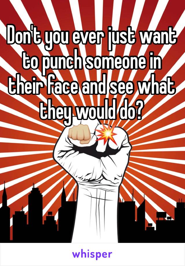 Don't you ever just want to punch someone in their face and see what they would do? 
👊🏼💥