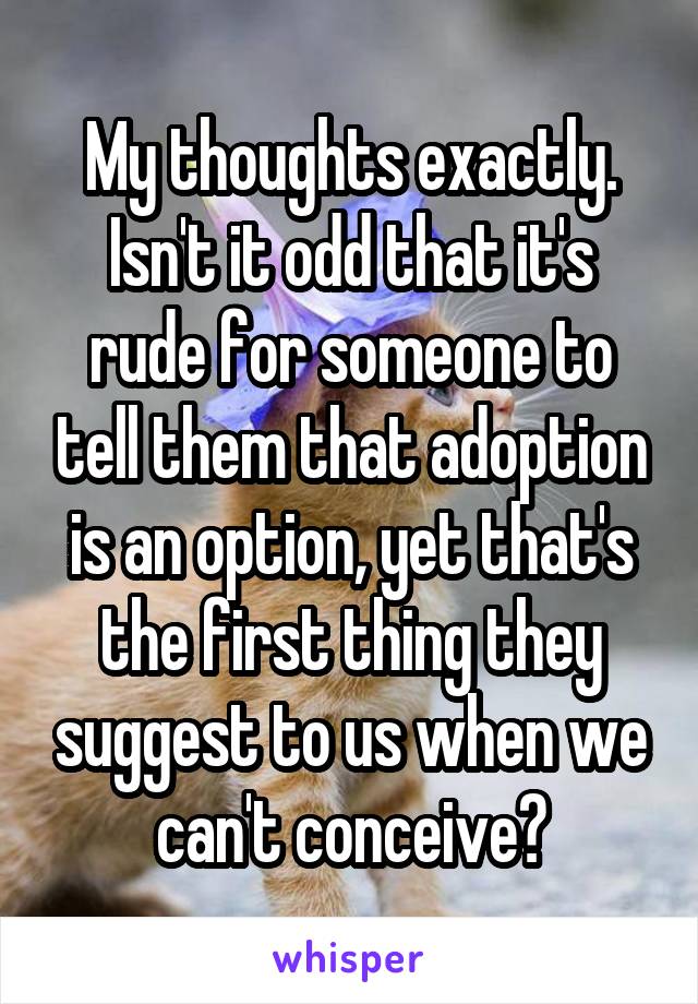 My thoughts exactly. Isn't it odd that it's rude for someone to tell them that adoption is an option, yet that's the first thing they suggest to us when we can't conceive?