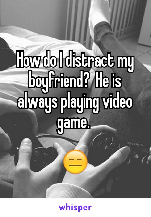 How do I distract my boyfriend?  He is always playing video game. 

😑