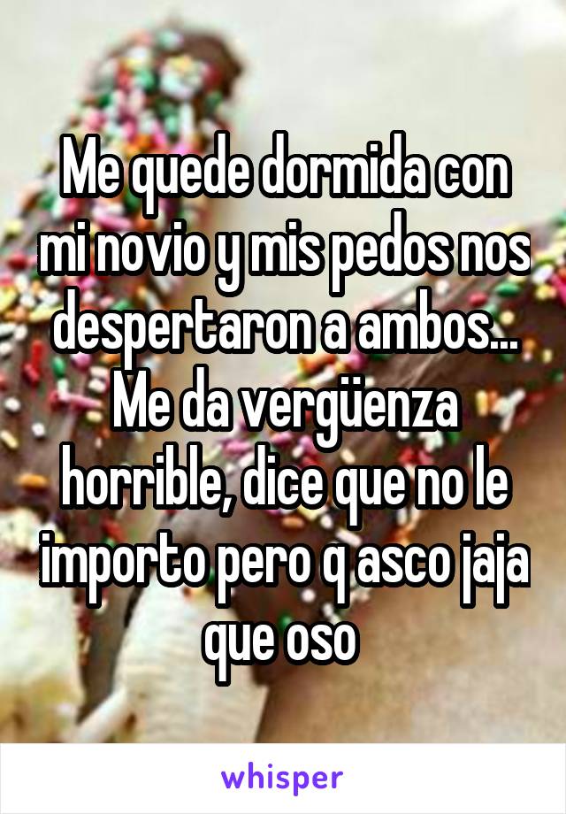 Me quede dormida con mi novio y mis pedos nos despertaron a ambos... Me da vergüenza horrible, dice que no le importo pero q asco jaja que oso 