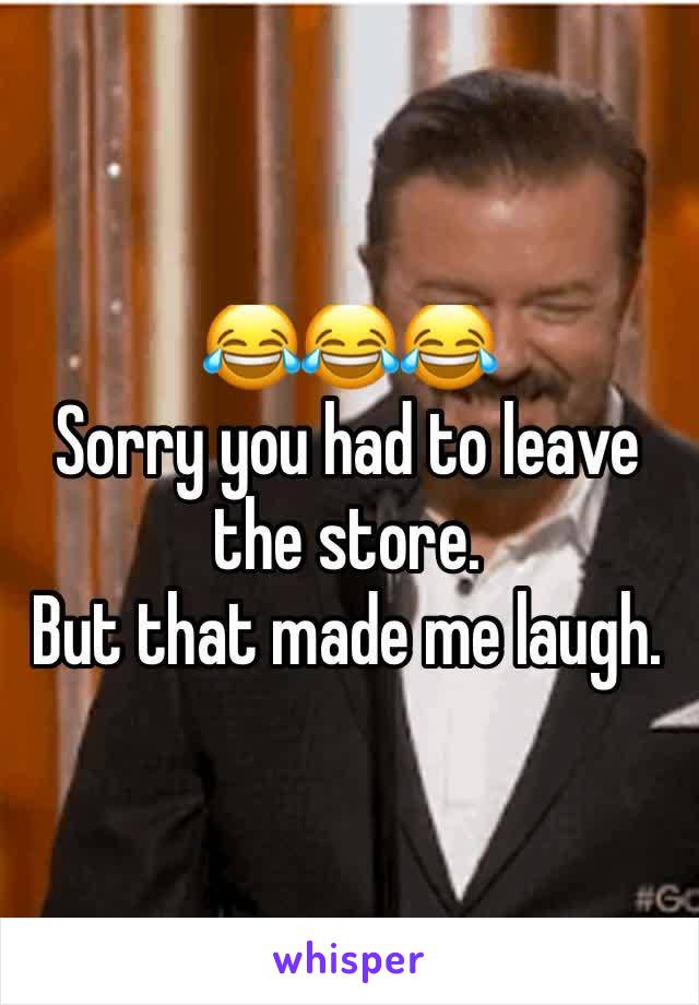 😂😂😂
Sorry you had to leave the store. 
But that made me laugh. 