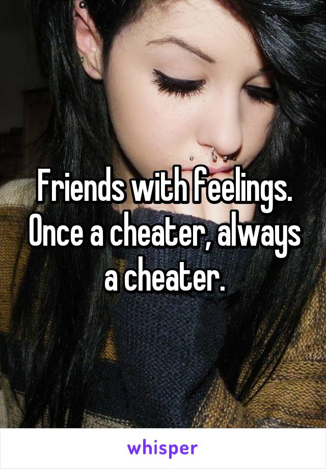 Friends with feelings. Once a cheater, always a cheater.