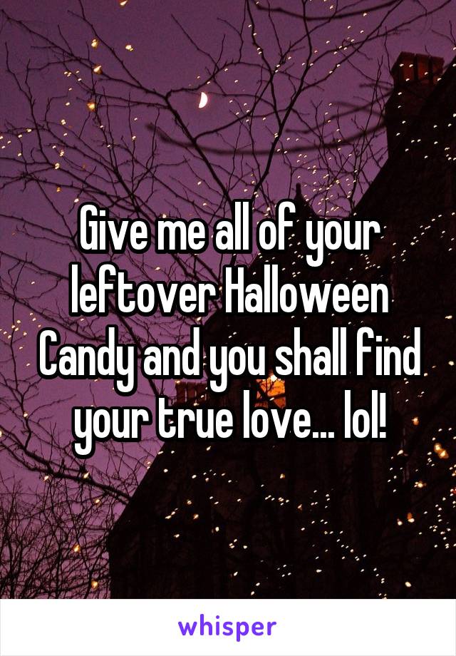 Give me all of your leftover Halloween Candy and you shall find your true love... lol!