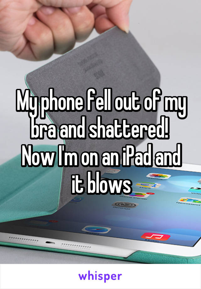 My phone fell out of my bra and shattered! 
Now I'm on an iPad and it blows