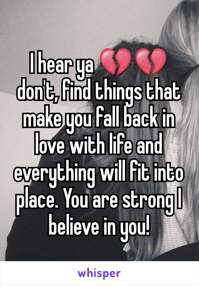 I hear ya 💔💔 don't, find things that make you fall back in love with life and everything will fit into place. You are strong I believe in you!