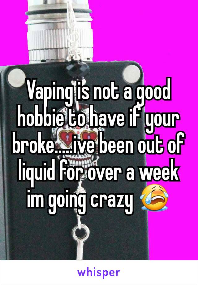 Vaping is not a good hobbie to have if your broke.....ive been out of liquid for over a week im going crazy 😭