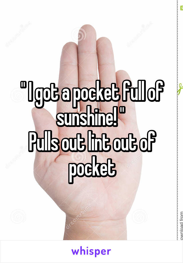 " I got a pocket full of sunshine! " 
Pulls out lint out of pocket