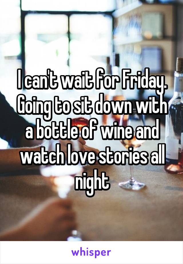 I can't wait for Friday. Going to sit down with a bottle of wine and watch love stories all night