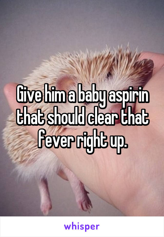 Give him a baby aspirin that should clear that fever right up.