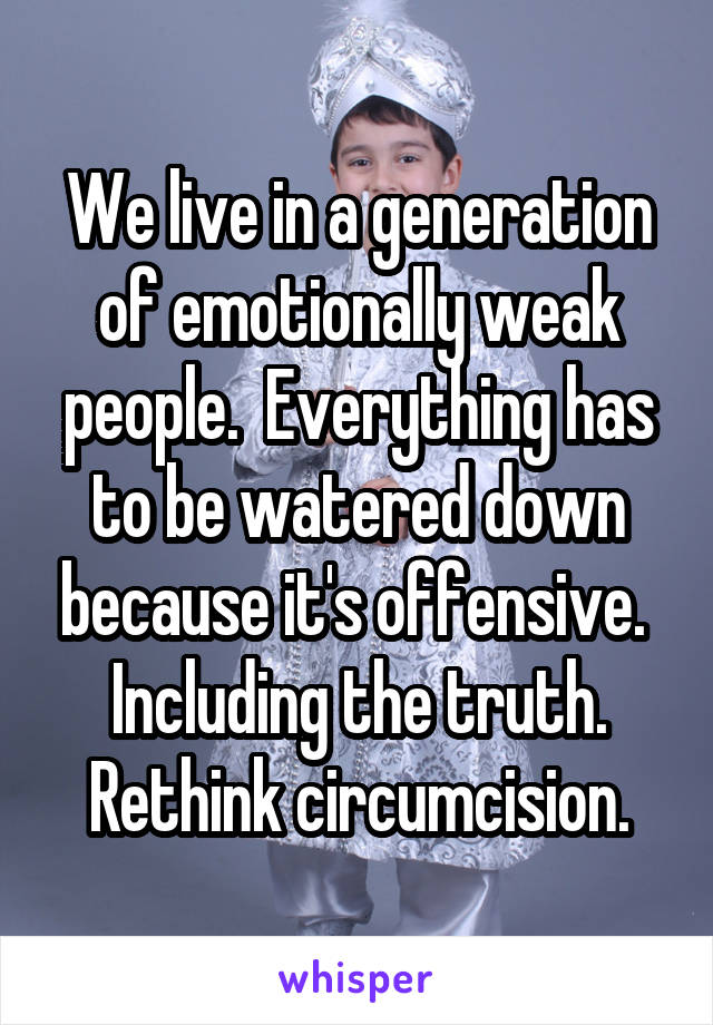 We live in a generation of emotionally weak people.  Everything has to be watered down because it's offensive.  Including the truth.
Rethink circumcision.