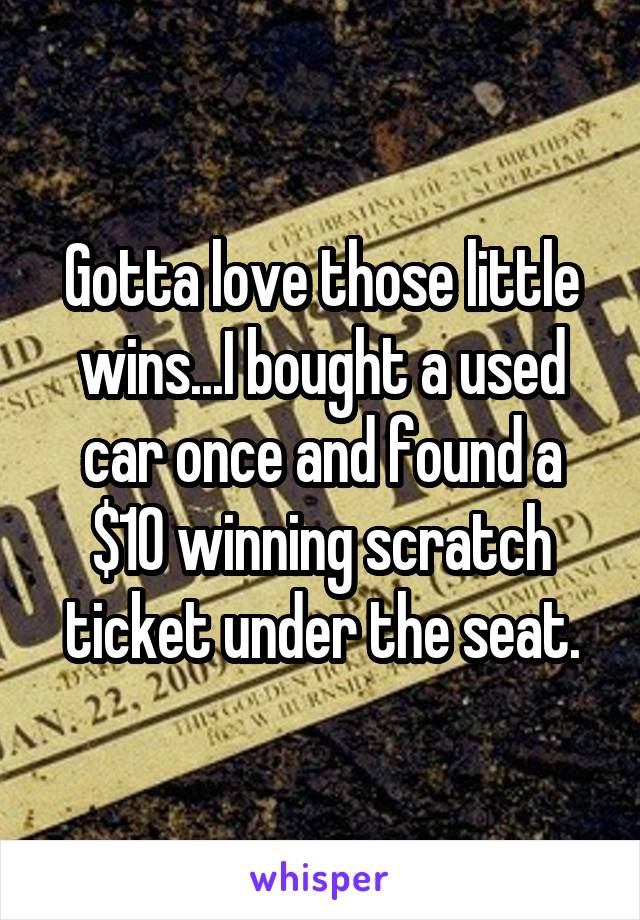 Gotta love those little wins...I bought a used car once and found a $10 winning scratch ticket under the seat.