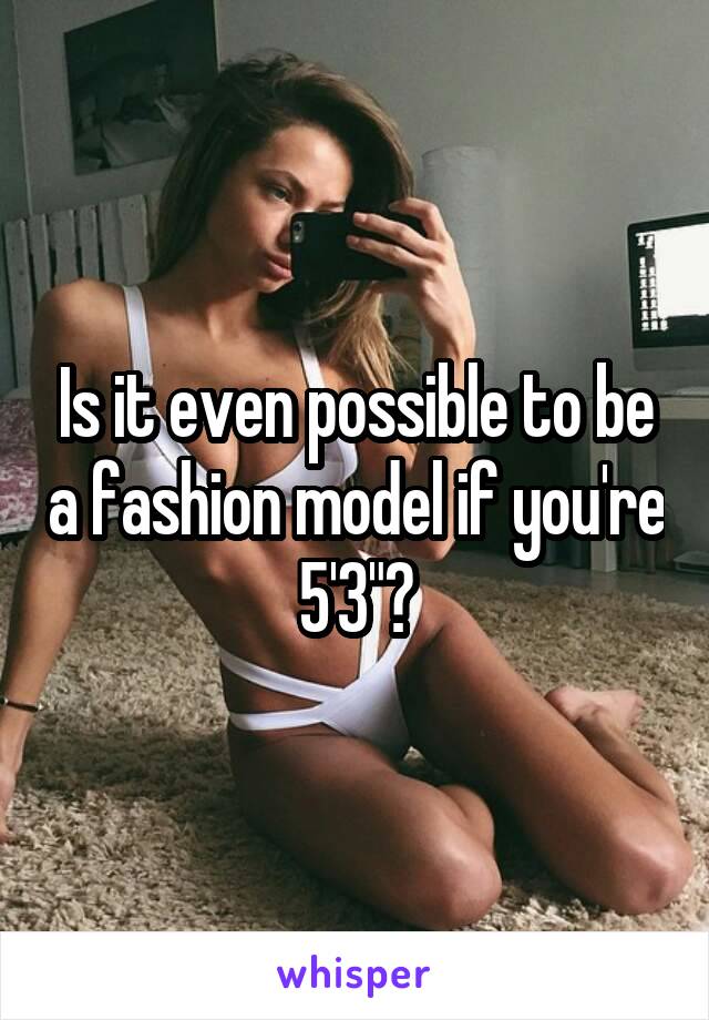 Is it even possible to be a fashion model if you're 5'3"?