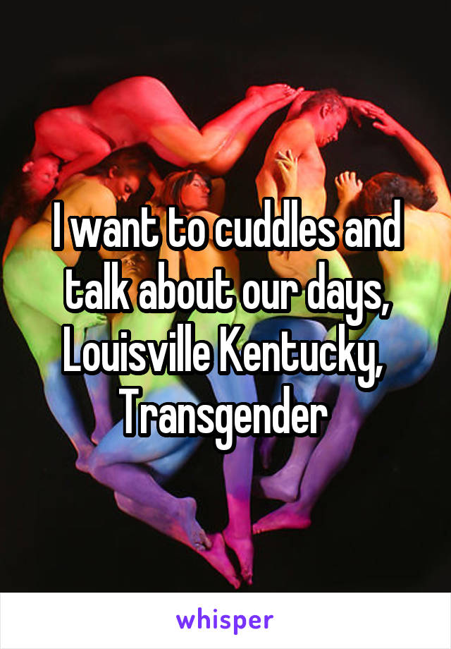 I want to cuddles and talk about our days, Louisville Kentucky, 
Transgender 