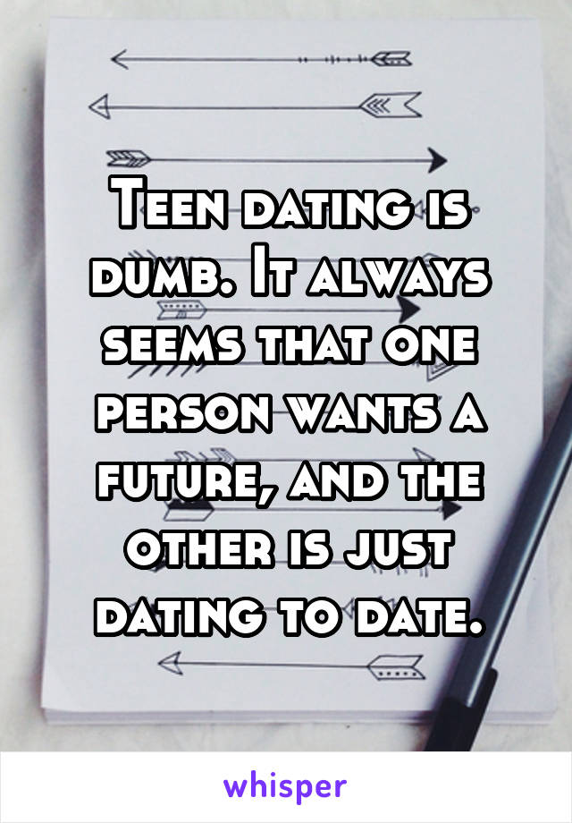 Teen dating is dumb. It always seems that one person wants a future, and the other is just dating to date.