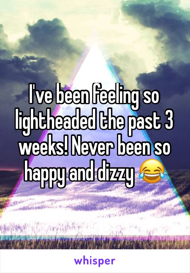 I've been feeling so lightheaded the past 3 weeks! Never been so happy and dizzy 😂