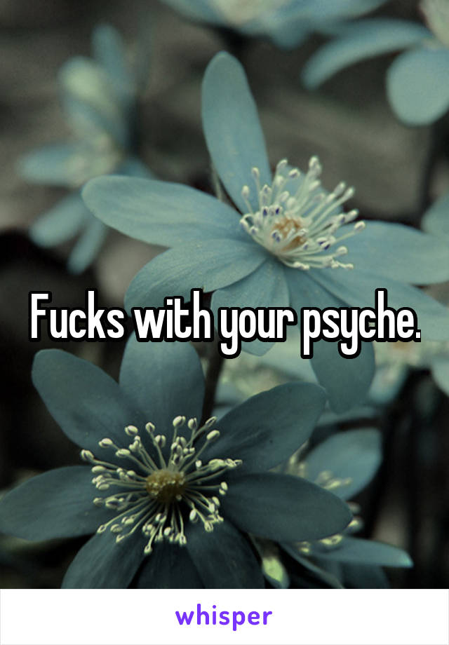 Fucks with your psyche.