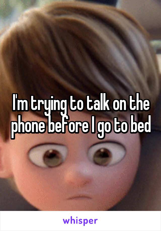 I'm trying to talk on the phone before I go to bed