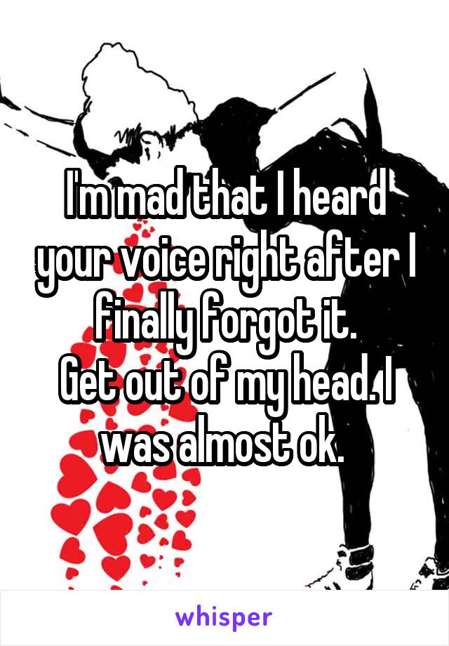 I'm mad that I heard your voice right after I finally forgot it.
Get out of my head. I was almost ok. 