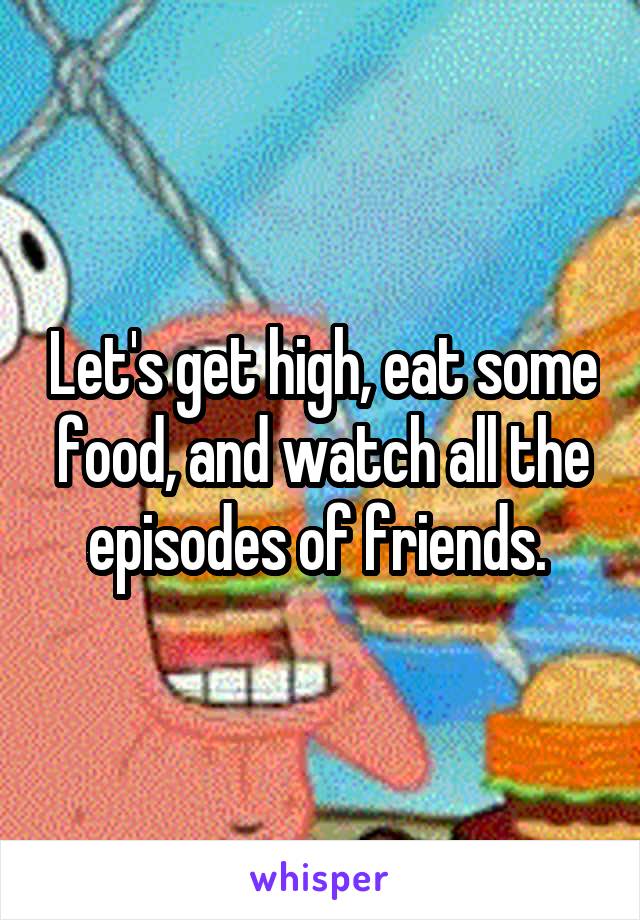 Let's get high, eat some food, and watch all the episodes of friends. 