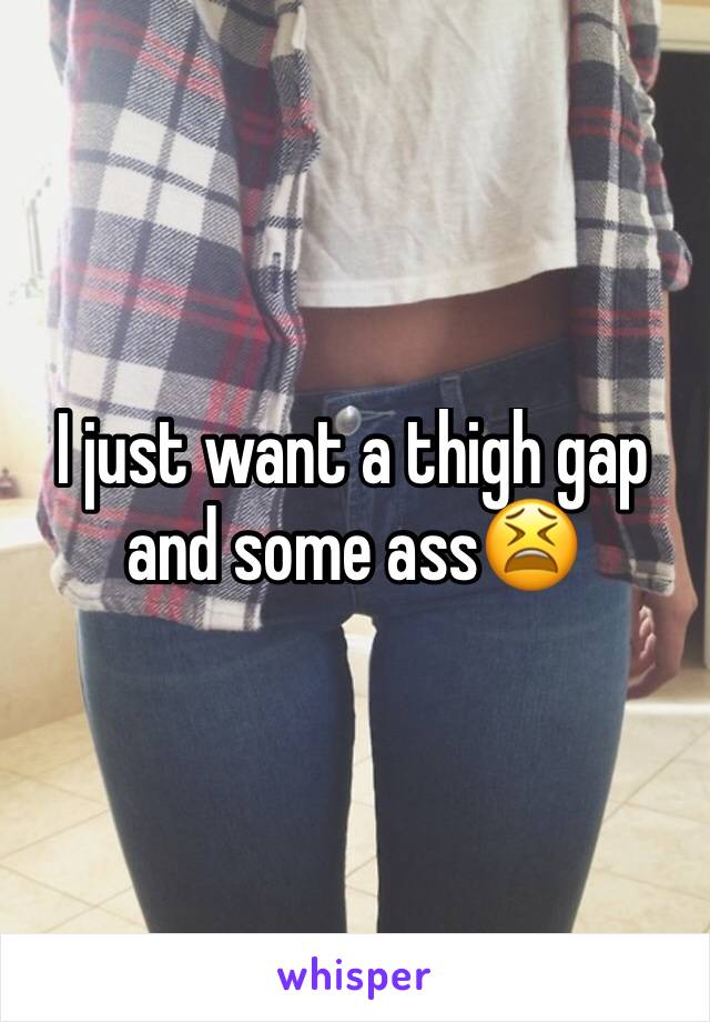 I just want a thigh gap and some ass😫