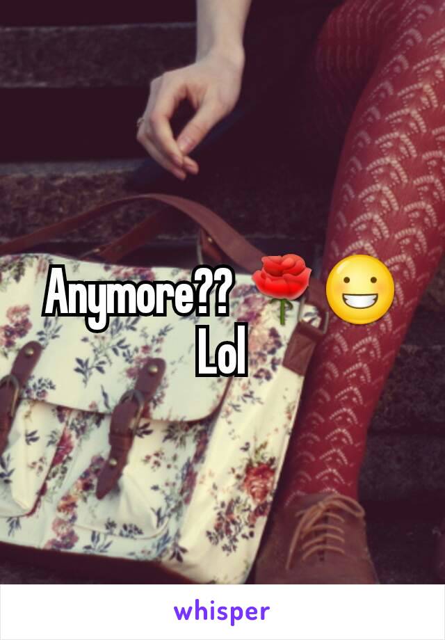 Anymore?? 🌹😀Lol