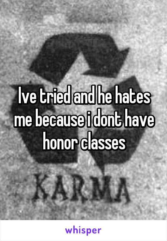 Ive tried and he hates me because i dont have honor classes