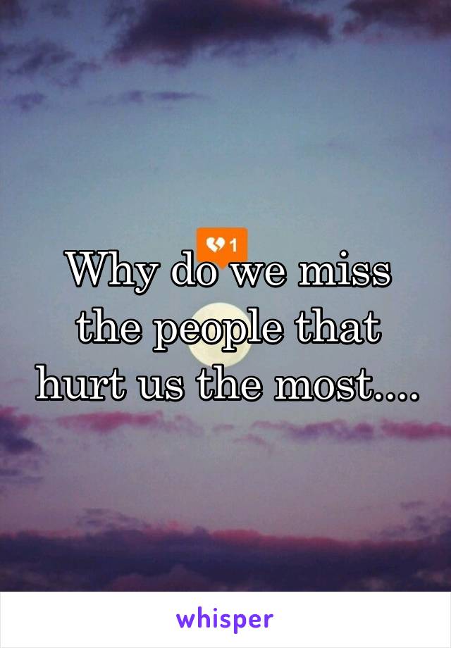 Why do we miss the people that hurt us the most....