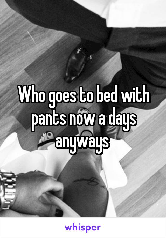 Who goes to bed with pants now a days anyways 