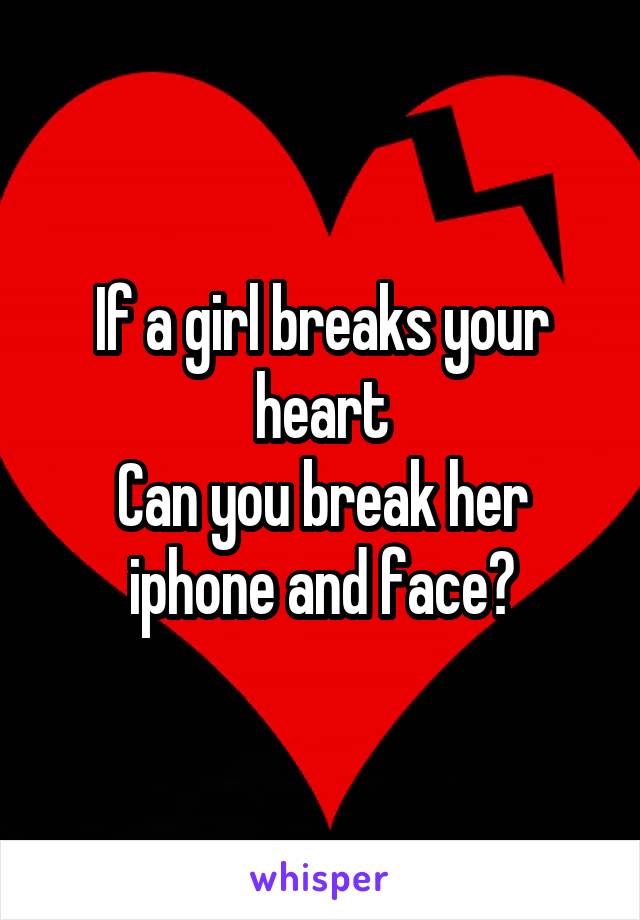 If a girl breaks your heart
Can you break her iphone and face?