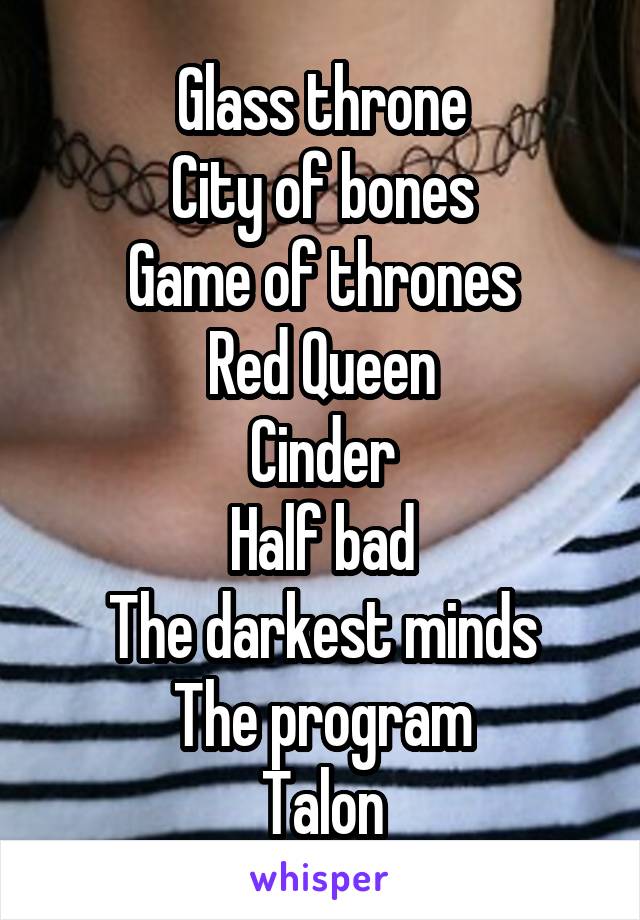 Glass throne
City of bones
Game of thrones
Red Queen
Cinder
Half bad
The darkest minds
The program
Talon