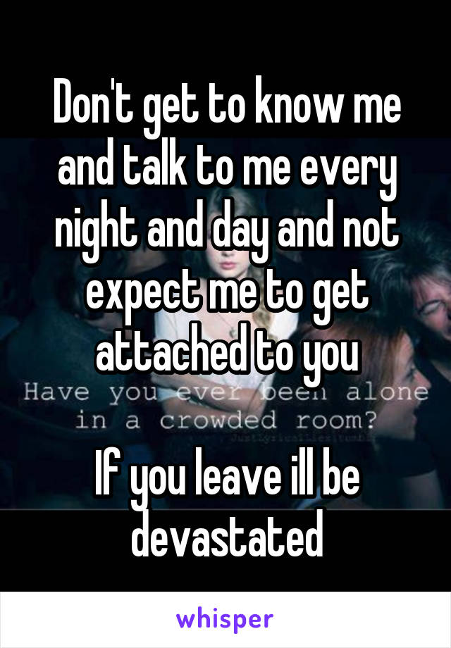 Don't get to know me and talk to me every night and day and not expect me to get attached to you

If you leave ill be devastated