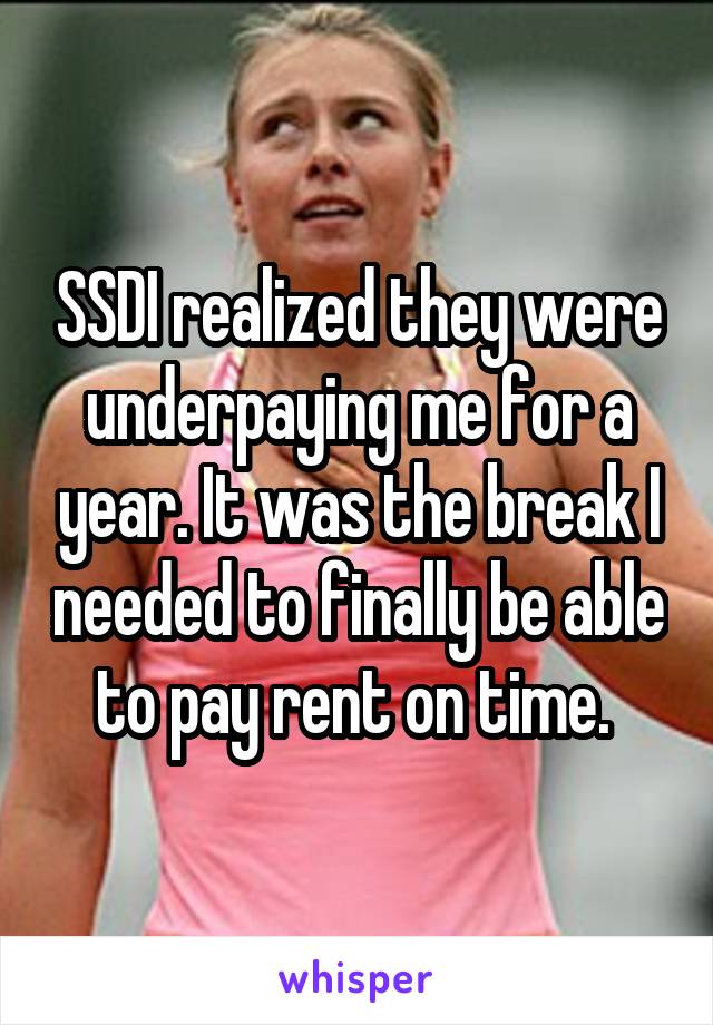 SSDI realized they were underpaying me for a year. It was the break I needed to finally be able to pay rent on time. 