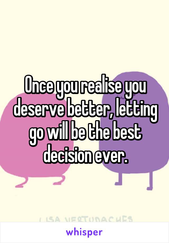 Once you realise you deserve better, letting go will be the best decision ever.