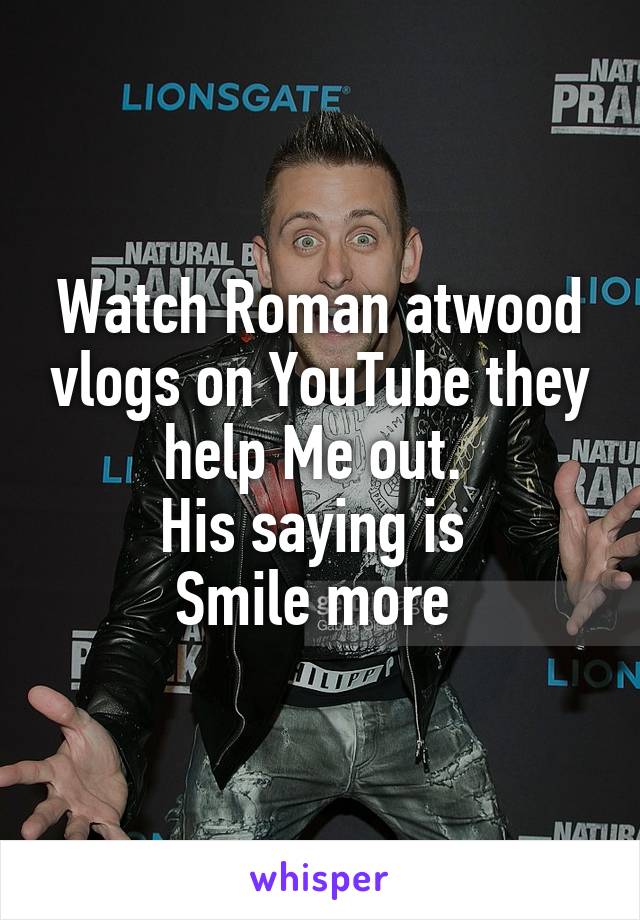 Watch Roman atwood vlogs on YouTube they help Me out. 
His saying is 
Smile more 