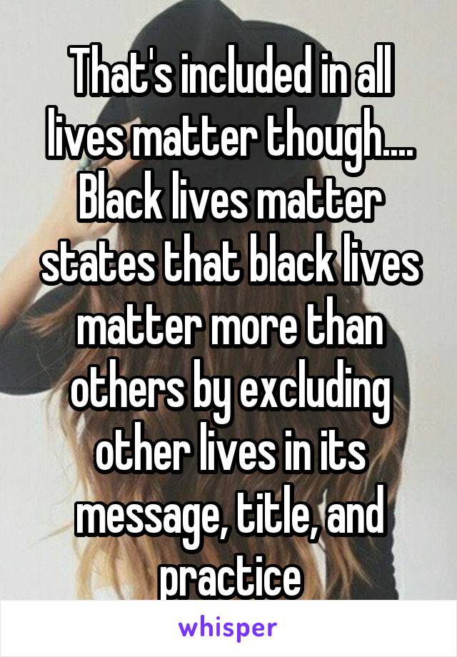 That's included in all lives matter though.... Black lives matter states that black lives matter more than others by excluding other lives in its message, title, and practice