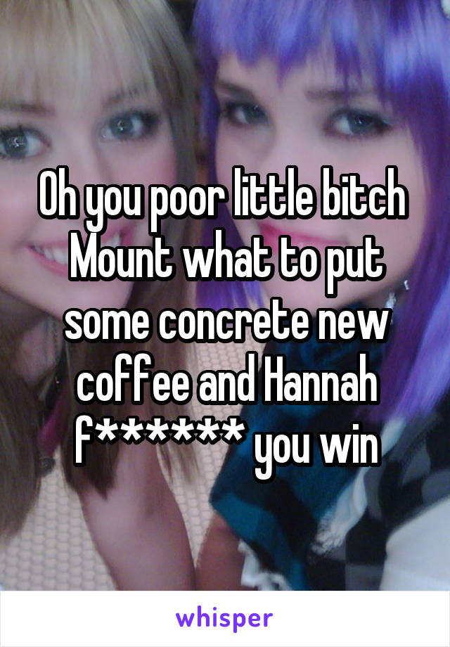 Oh you poor little bitch  Mount what to put some concrete new coffee and Hannah f****** you win