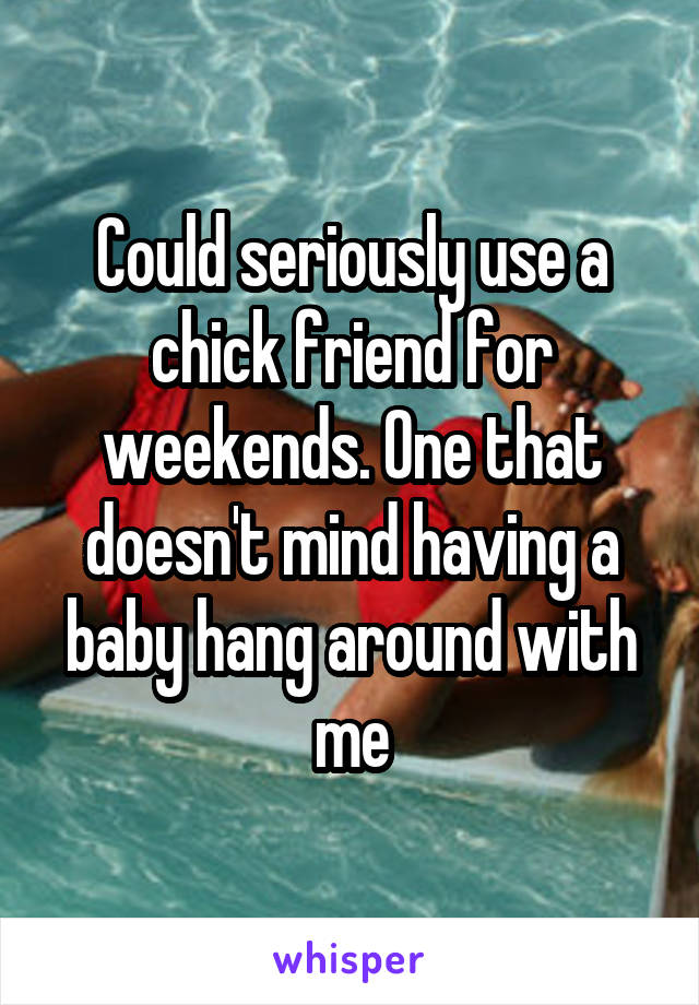 Could seriously use a chick friend for weekends. One that doesn't mind having a baby hang around with me