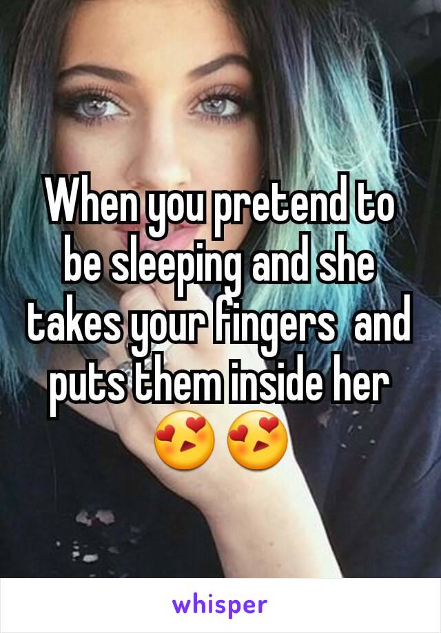 When you pretend to be sleeping and she takes your fingers  and puts them inside her 😍😍