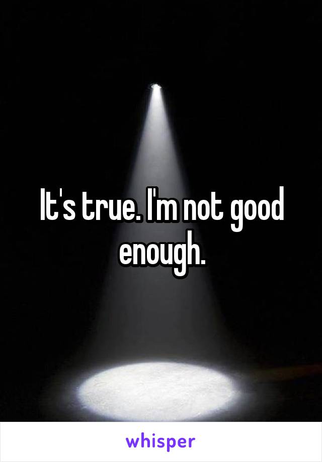 It's true. I'm not good enough.