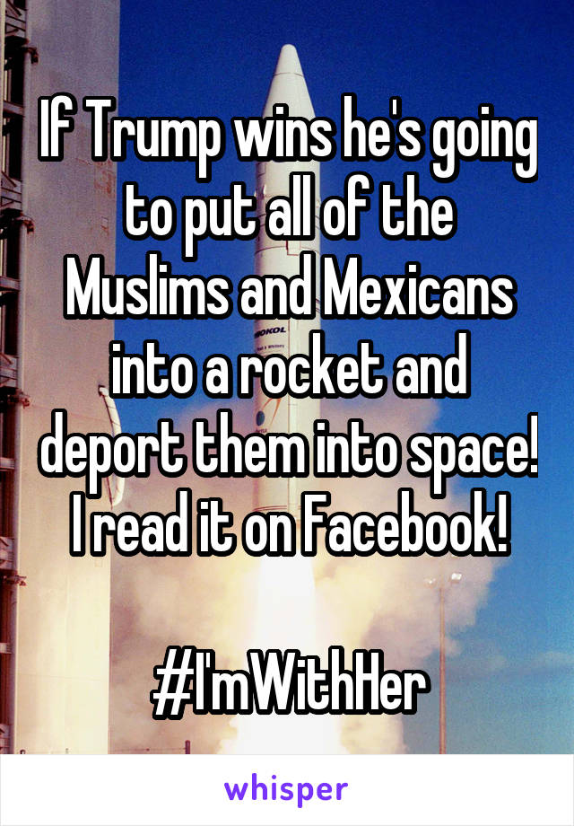 If Trump wins he's going to put all of the Muslims and Mexicans into a rocket and deport them into space! I read it on Facebook!

#I'mWithHer