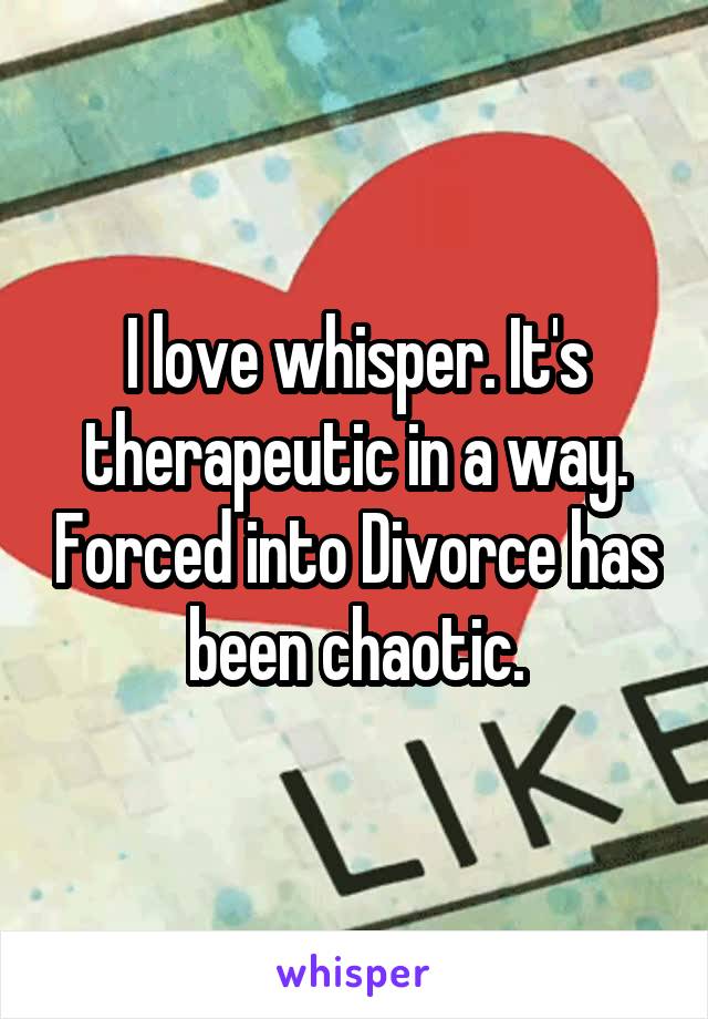 I love whisper. It's therapeutic in a way. Forced into Divorce has been chaotic.