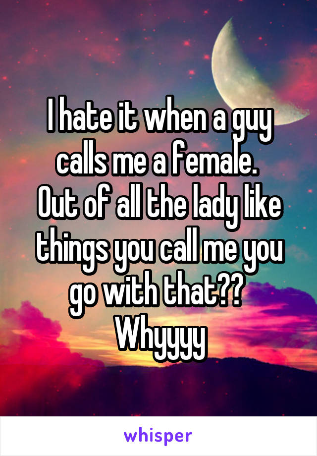 I hate it when a guy calls me a female. 
Out of all the lady like things you call me you go with that?? 
Whyyyy