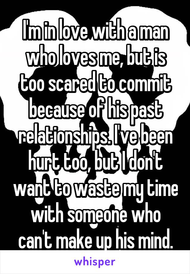 I'm in love with a man who loves me, but is too scared to commit because of his past relationships. I've been hurt too, but I don't want to waste my time with someone who can't make up his mind.