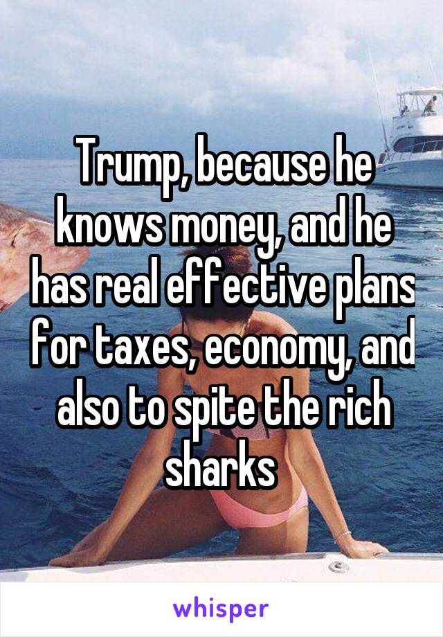 Trump, because he knows money, and he has real effective plans for taxes, economy, and also to spite the rich sharks 