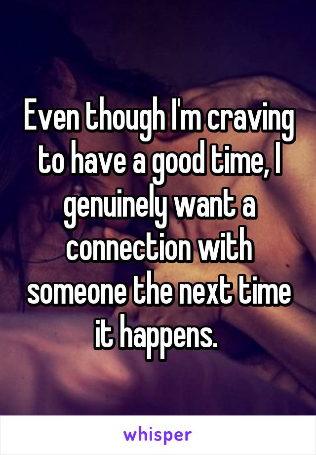 Even though I'm craving to have a good time, I genuinely want a connection with someone the next time it happens. 