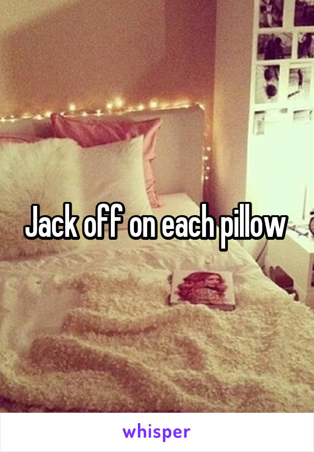 Jack off on each pillow 