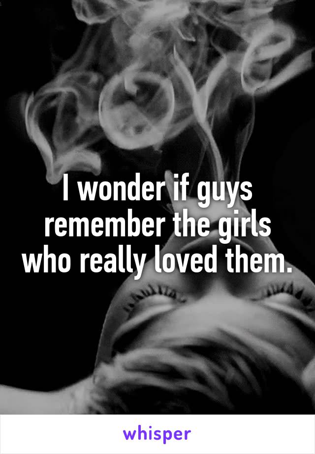 I wonder if guys remember the girls who really loved them.